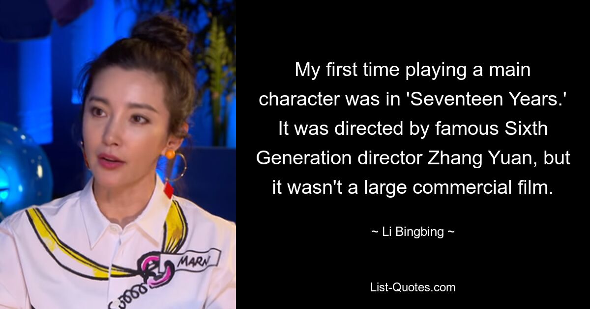 My first time playing a main character was in 'Seventeen Years.' It was directed by famous Sixth Generation director Zhang Yuan, but it wasn't a large commercial film. — © Li Bingbing