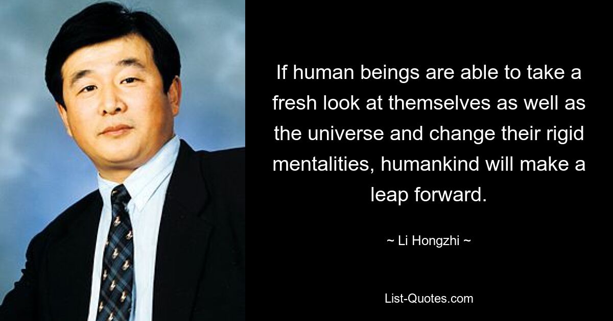 If human beings are able to take a fresh look at themselves as well as the universe and change their rigid mentalities, humankind will make a leap forward. — © Li Hongzhi