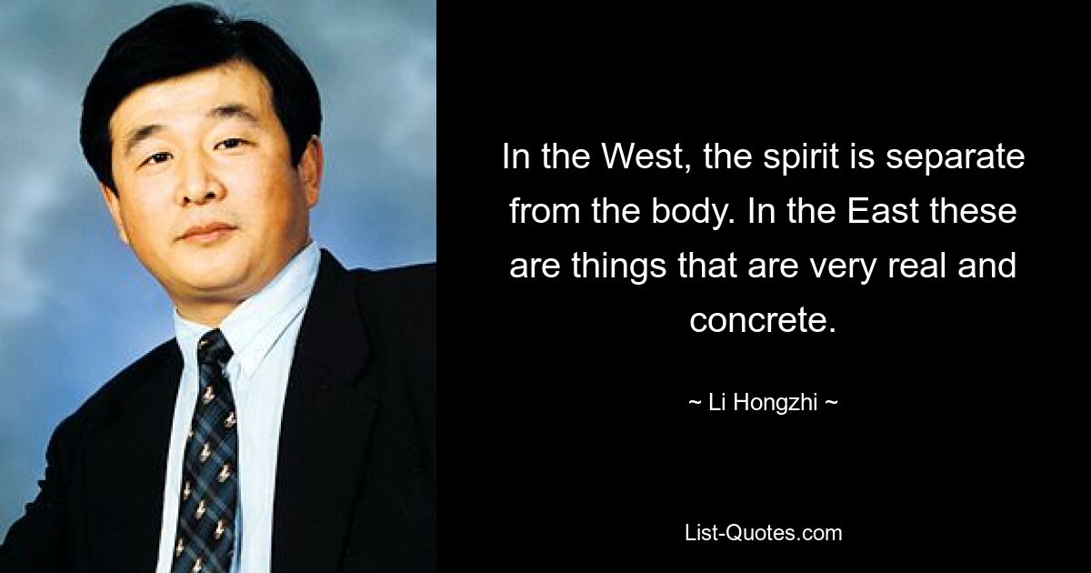 In the West, the spirit is separate from the body. In the East these are things that are very real and concrete. — © Li Hongzhi