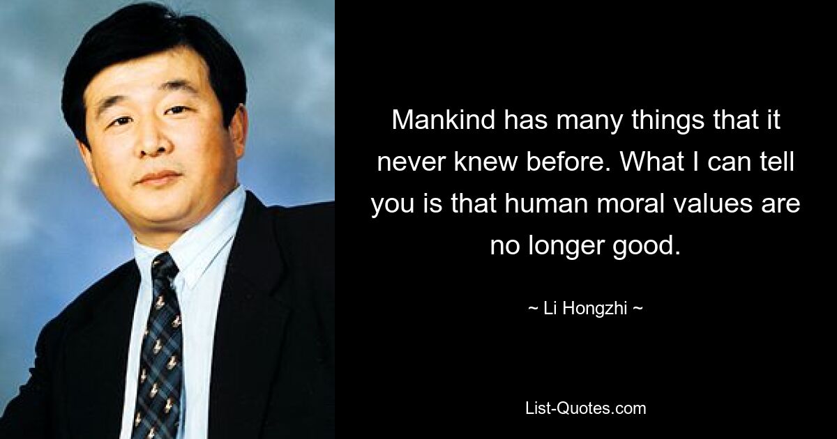 Mankind has many things that it never knew before. What I can tell you is that human moral values are no longer good. — © Li Hongzhi