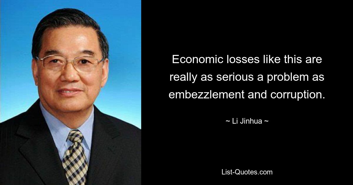 Economic losses like this are really as serious a problem as embezzlement and corruption. — © Li Jinhua