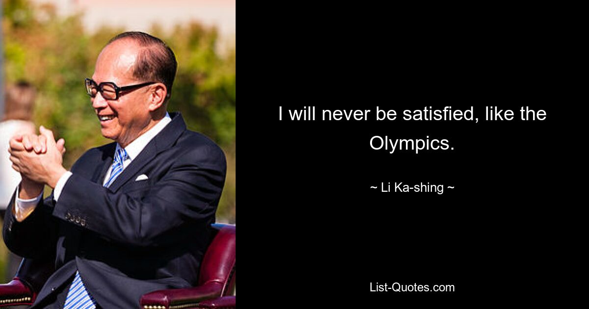 I will never be satisfied, like the Olympics. — © Li Ka-shing