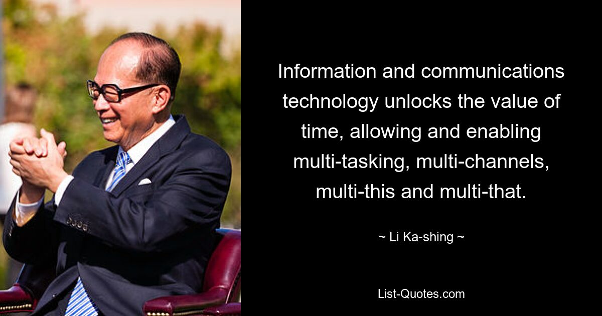 Information and communications technology unlocks the value of time, allowing and enabling multi-tasking, multi-channels, multi-this and multi-that. — © Li Ka-shing