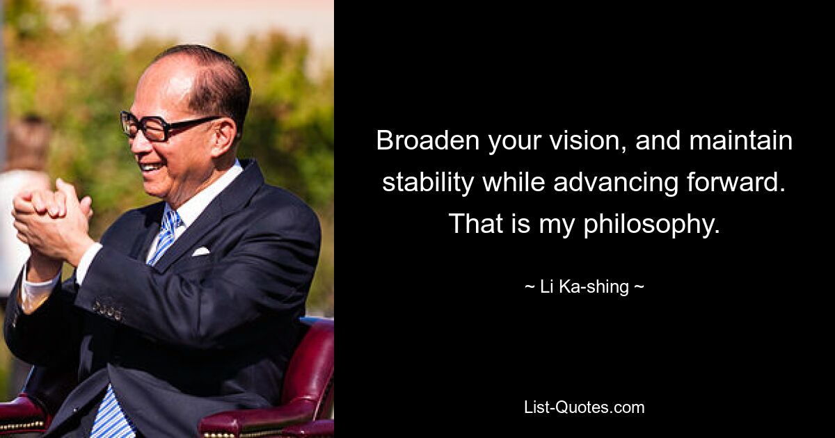 Broaden your vision, and maintain stability while advancing forward. That is my philosophy. — © Li Ka-shing