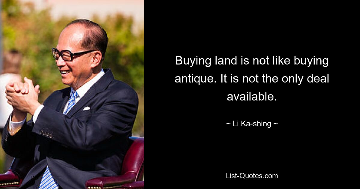 Buying land is not like buying antique. It is not the only deal available. — © Li Ka-shing