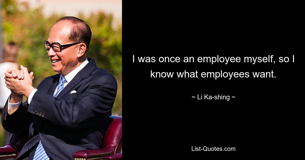 I was once an employee myself, so I know what employees want. — © Li Ka-shing