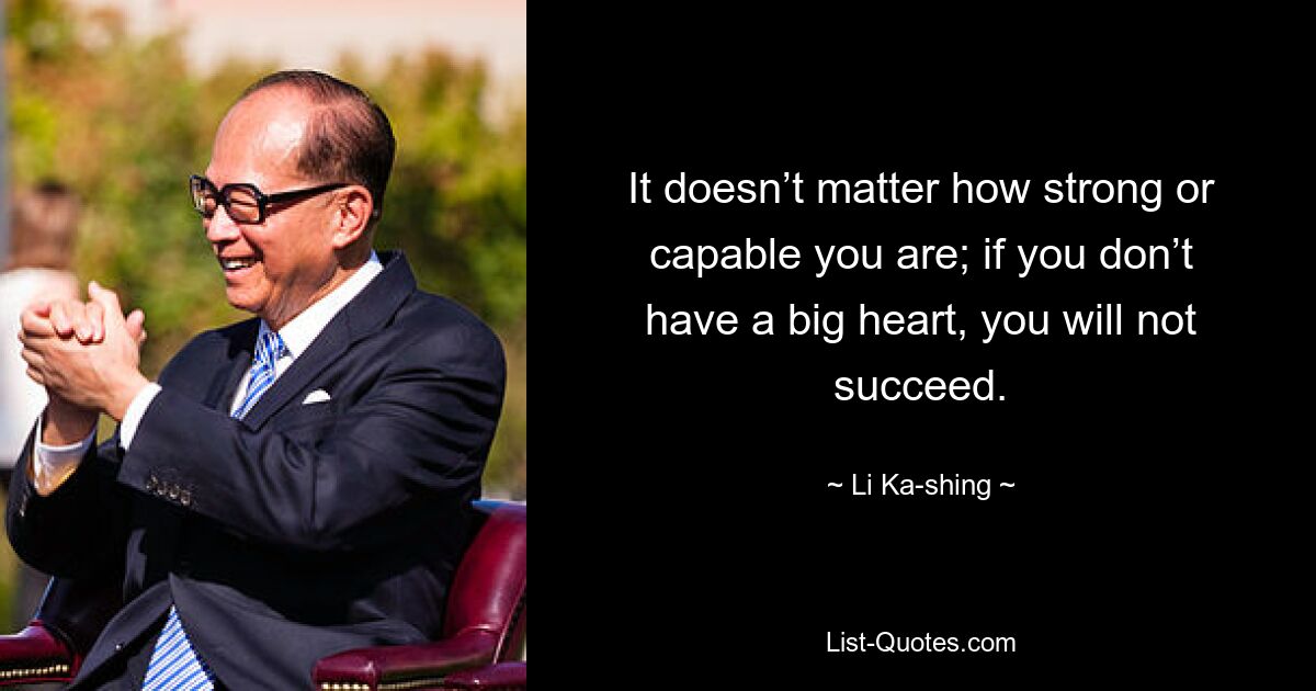 It doesn’t matter how strong or capable you are; if you don’t have a big heart, you will not succeed. — © Li Ka-shing