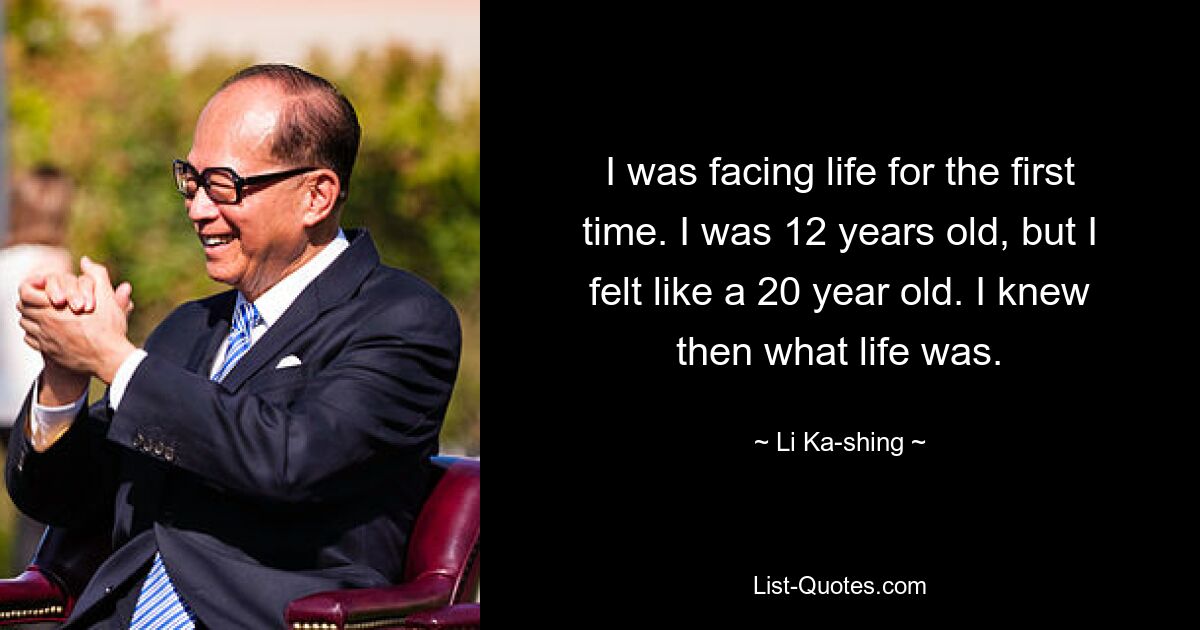 I was facing life for the first time. I was 12 years old, but I felt like a 20 year old. I knew then what life was. — © Li Ka-shing