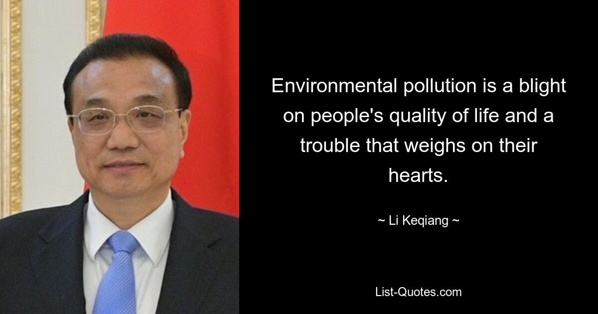 Environmental pollution is a blight on people's quality of life and a trouble that weighs on their hearts. — © Li Keqiang