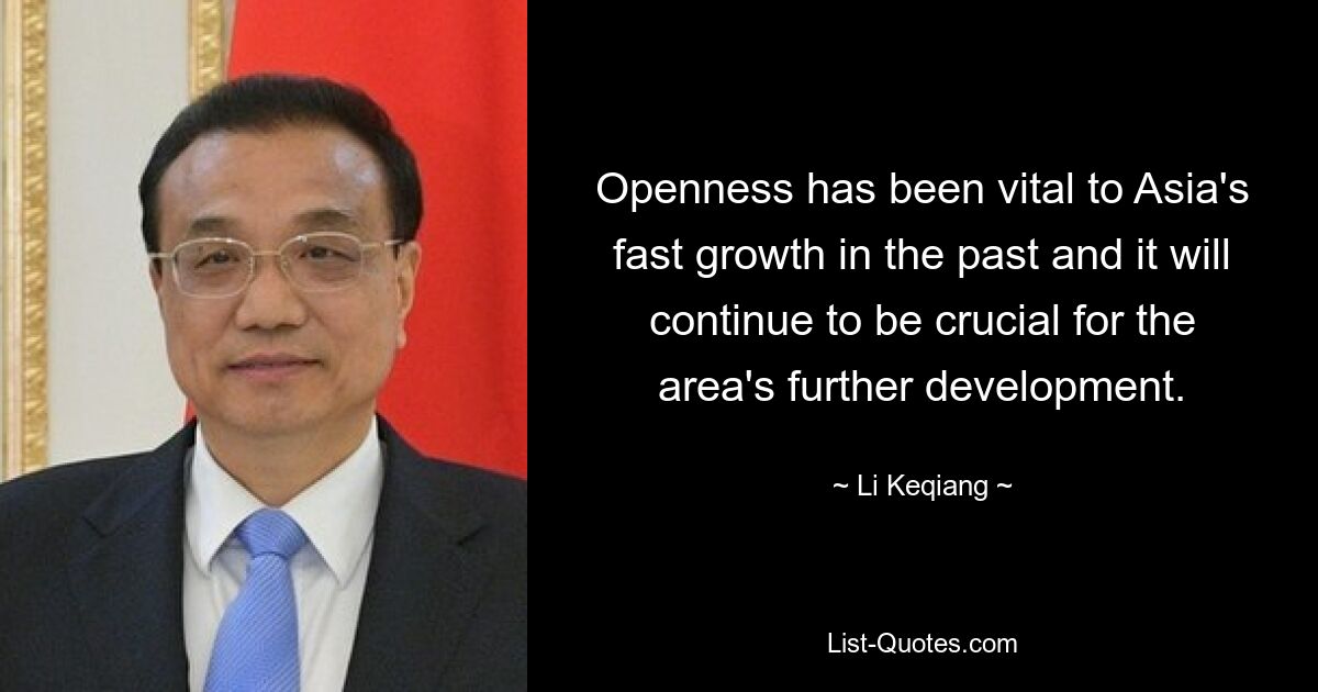 Openness has been vital to Asia's fast growth in the past and it will continue to be crucial for the area's further development. — © Li Keqiang