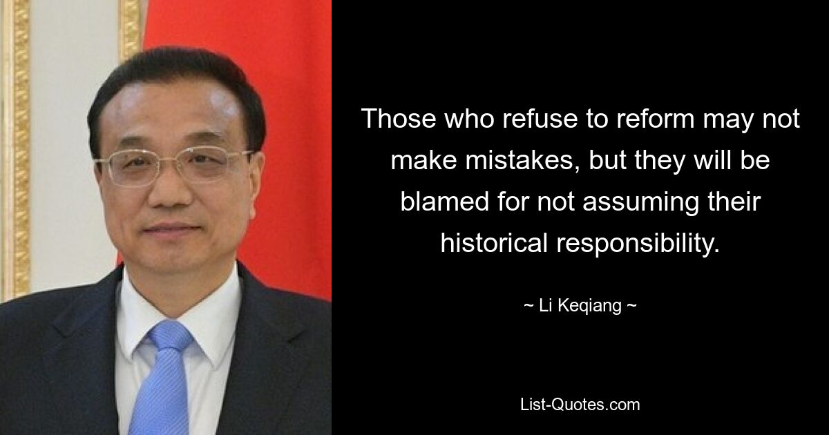 Those who refuse to reform may not make mistakes, but they will be blamed for not assuming their historical responsibility. — © Li Keqiang