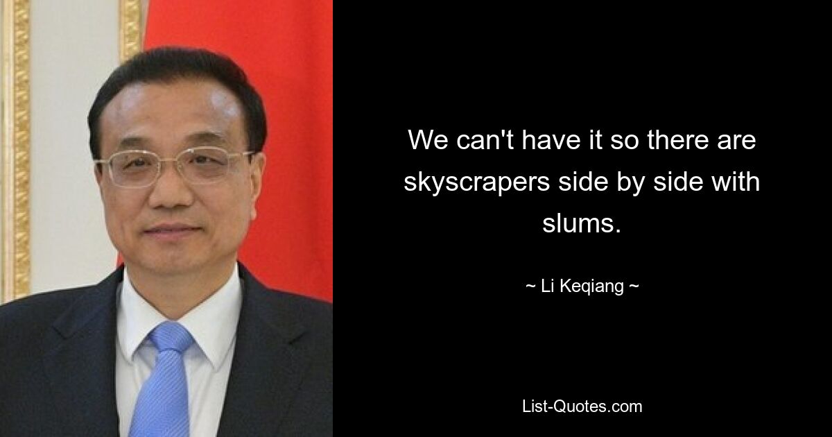 We can't have it so there are skyscrapers side by side with slums. — © Li Keqiang