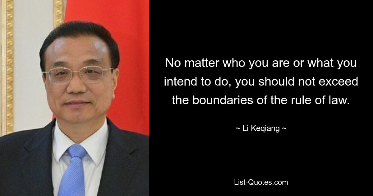 No matter who you are or what you intend to do, you should not exceed the boundaries of the rule of law. — © Li Keqiang