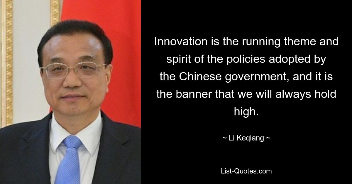 Innovation is the running theme and spirit of the policies adopted by the Chinese government, and it is the banner that we will always hold high. — © Li Keqiang