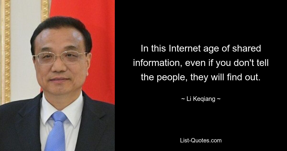 In this Internet age of shared information, even if you don't tell the people, they will find out. — © Li Keqiang