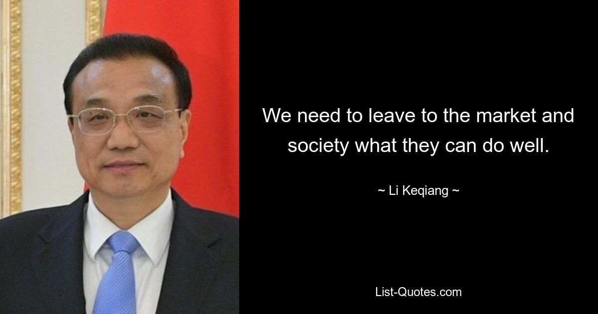 We need to leave to the market and society what they can do well. — © Li Keqiang