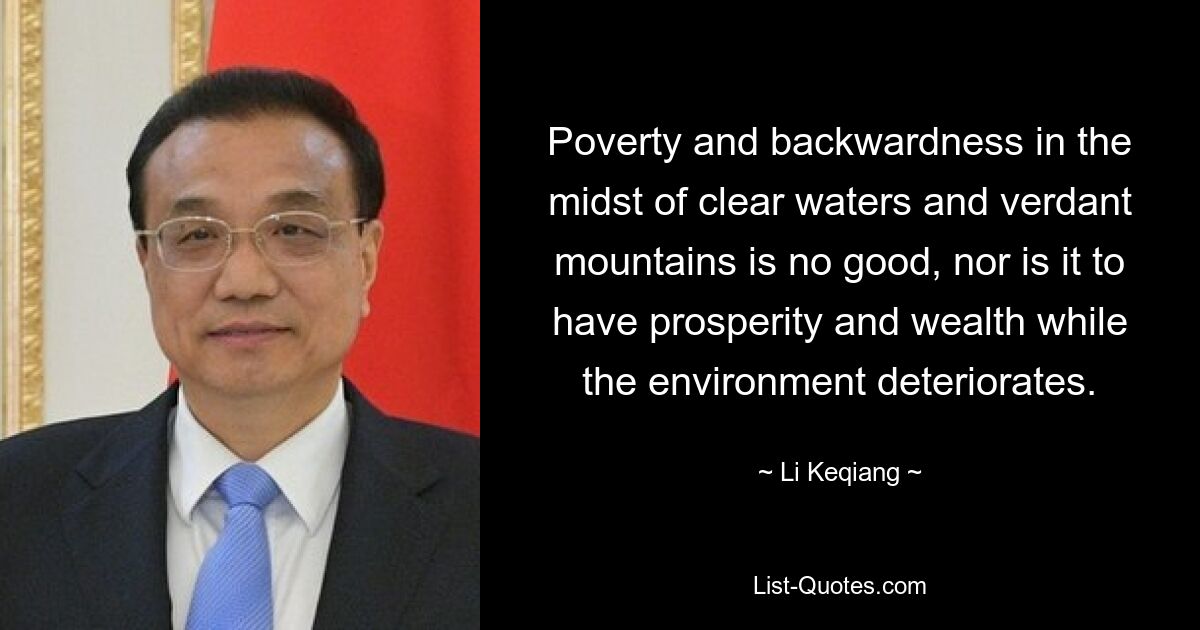 Poverty and backwardness in the midst of clear waters and verdant mountains is no good, nor is it to have prosperity and wealth while the environment deteriorates. — © Li Keqiang