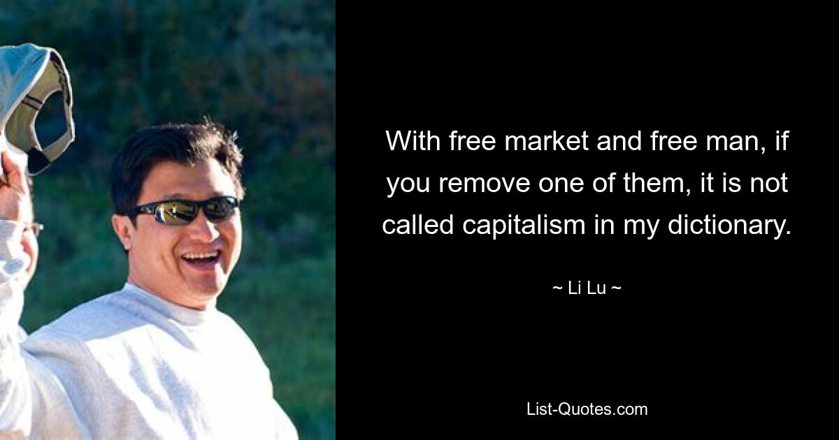 With free market and free man, if you remove one of them, it is not called capitalism in my dictionary. — © Li Lu