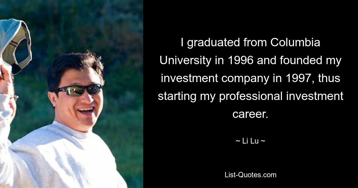 I graduated from Columbia University in 1996 and founded my investment company in 1997, thus starting my professional investment career. — © Li Lu