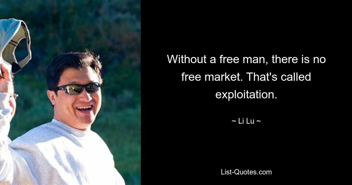 Without a free man, there is no free market. That's called exploitation. — © Li Lu