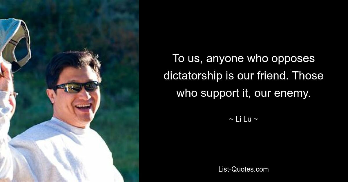 To us, anyone who opposes dictatorship is our friend. Those who support it, our enemy. — © Li Lu