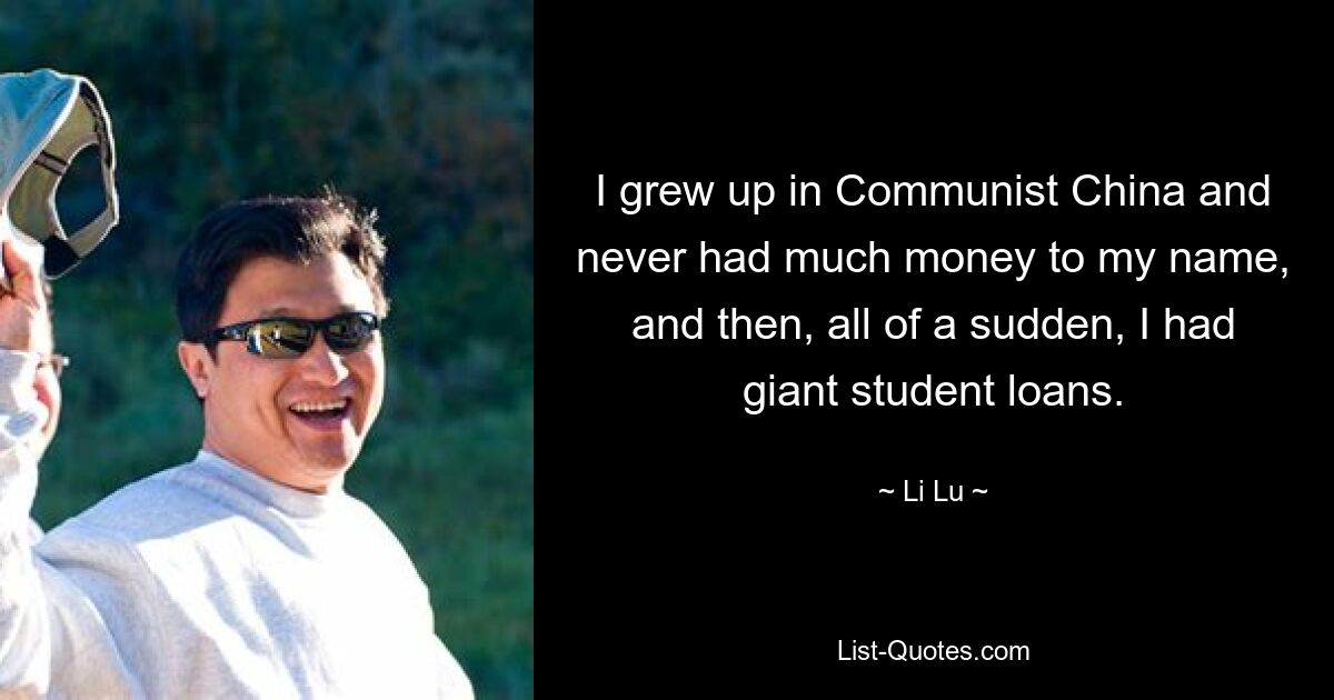 I grew up in Communist China and never had much money to my name, and then, all of a sudden, I had giant student loans. — © Li Lu