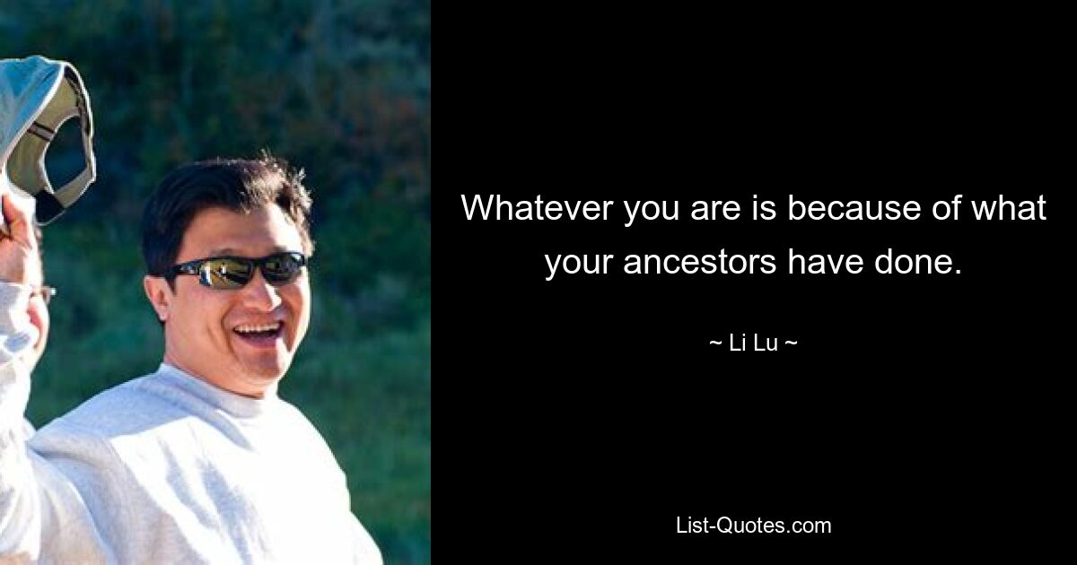 Whatever you are is because of what your ancestors have done. — © Li Lu