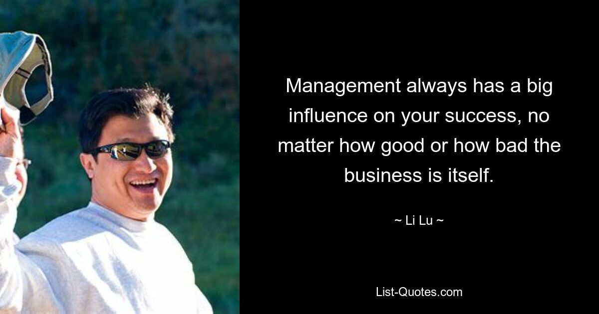 Management always has a big influence on your success, no matter how good or how bad the business is itself. — © Li Lu