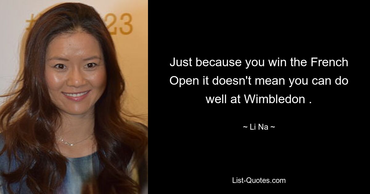 Just because you win the French Open it doesn't mean you can do well at Wimbledon . — © Li Na