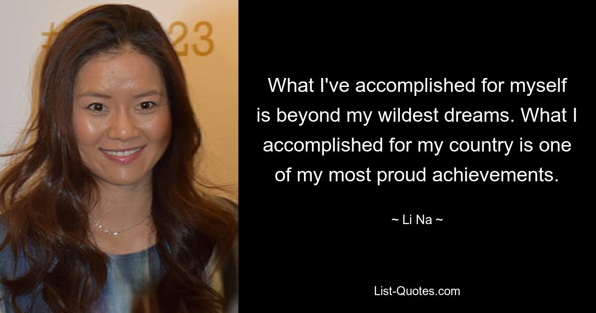 What I've accomplished for myself is beyond my wildest dreams. What I accomplished for my country is one of my most proud achievements. — © Li Na