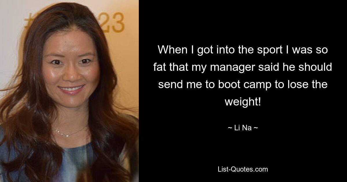 When I got into the sport I was so fat that my manager said he should send me to boot camp to lose the weight! — © Li Na