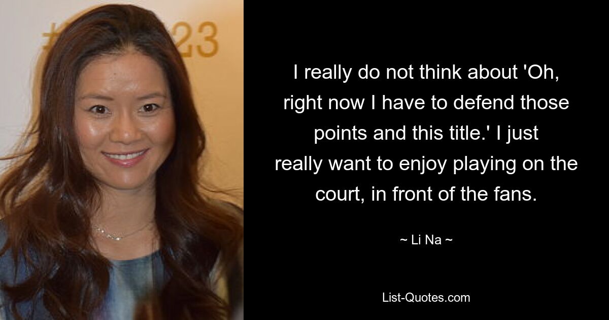 I really do not think about 'Oh, right now I have to defend those points and this title.' I just really want to enjoy playing on the court, in front of the fans. — © Li Na