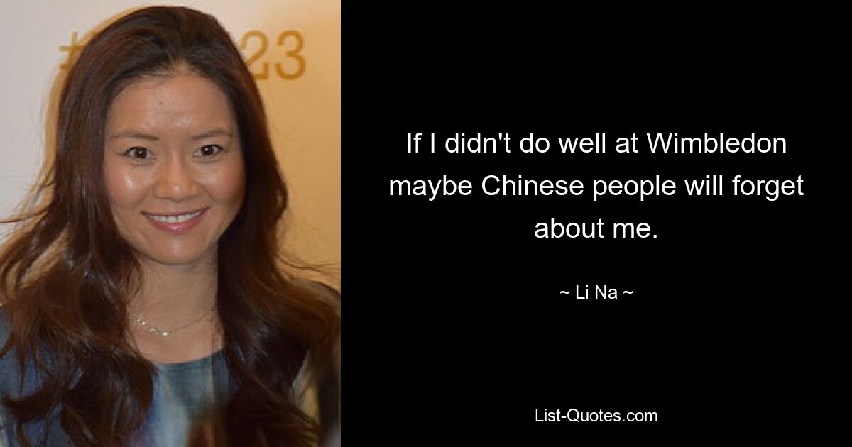 If I didn't do well at Wimbledon maybe Chinese people will forget about me. — © Li Na