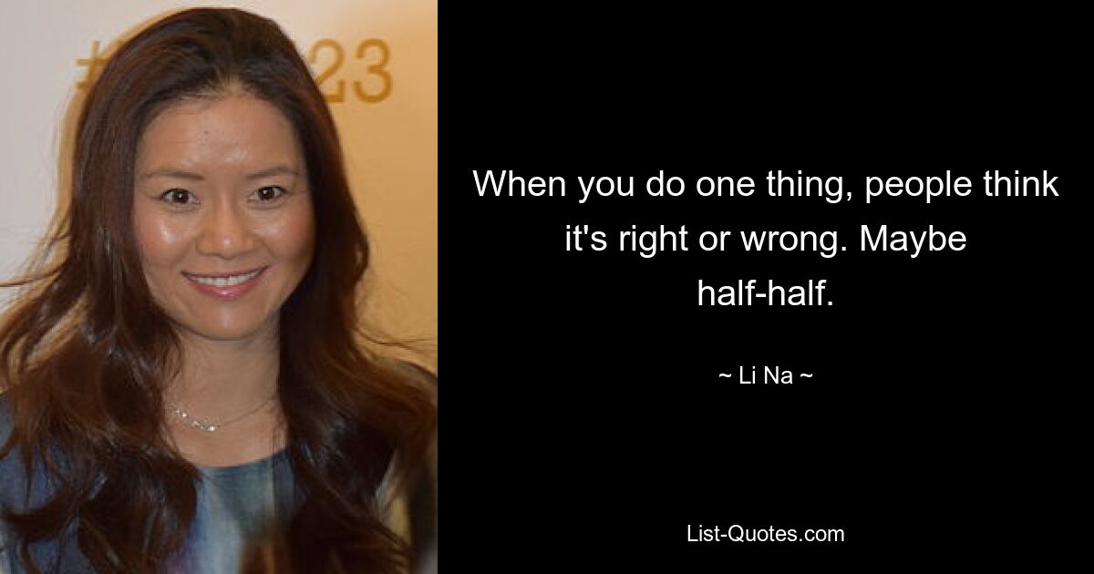 When you do one thing, people think it's right or wrong. Maybe half-half. — © Li Na