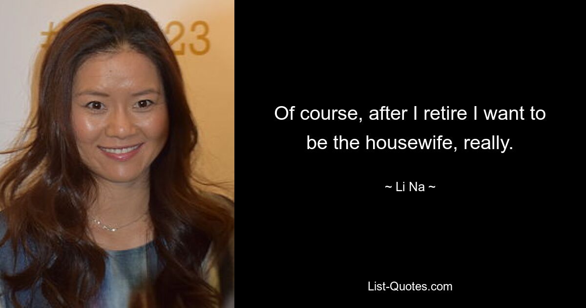 Of course, after I retire I want to be the housewife, really. — © Li Na