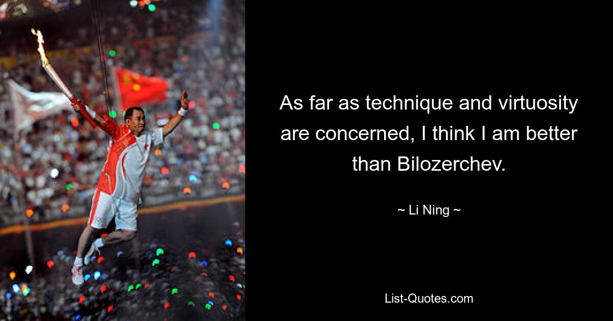 As far as technique and virtuosity are concerned, I think I am better than Bilozerchev. — © Li Ning