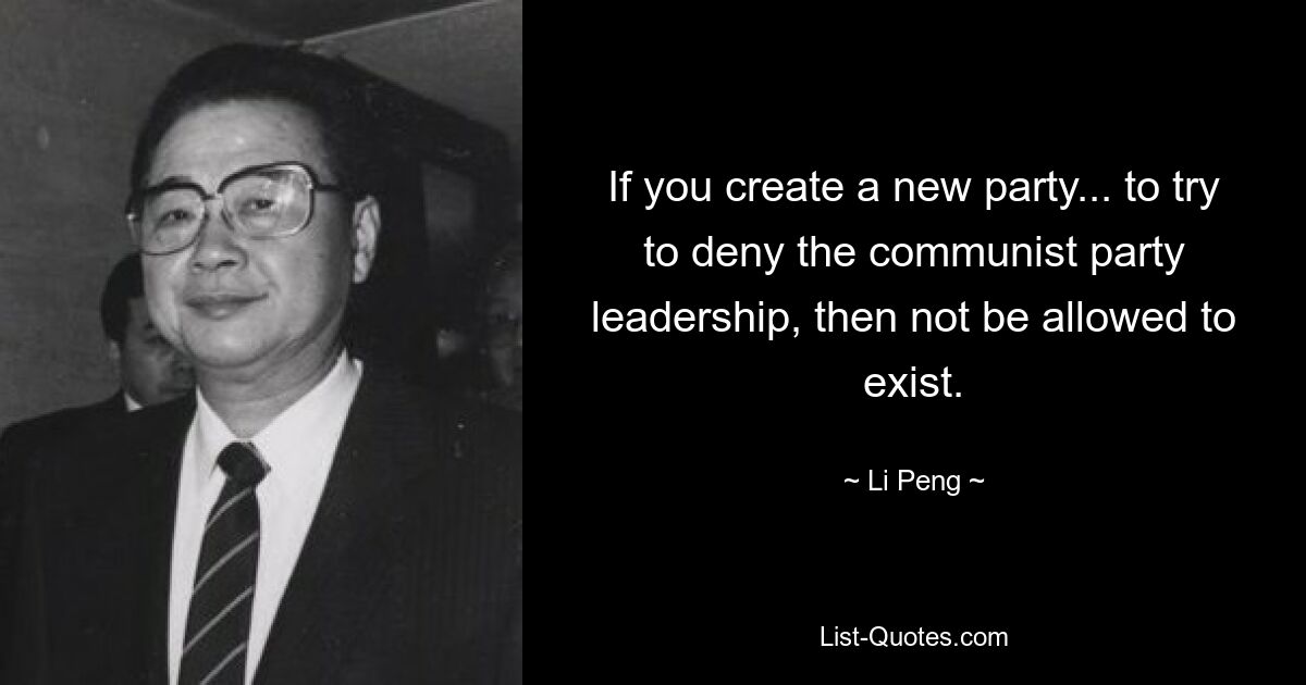 If you create a new party... to try to deny the communist party leadership, then not be allowed to exist. — © Li Peng