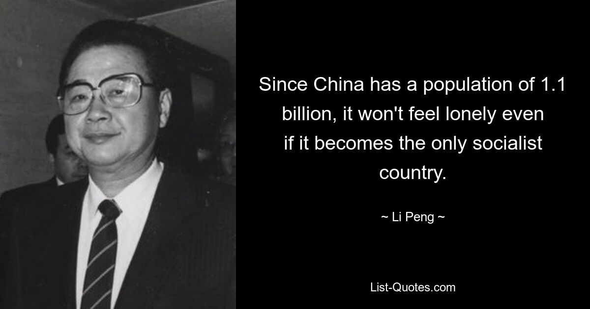 Since China has a population of 1.1 billion, it won't feel lonely even if it becomes the only socialist country. — © Li Peng