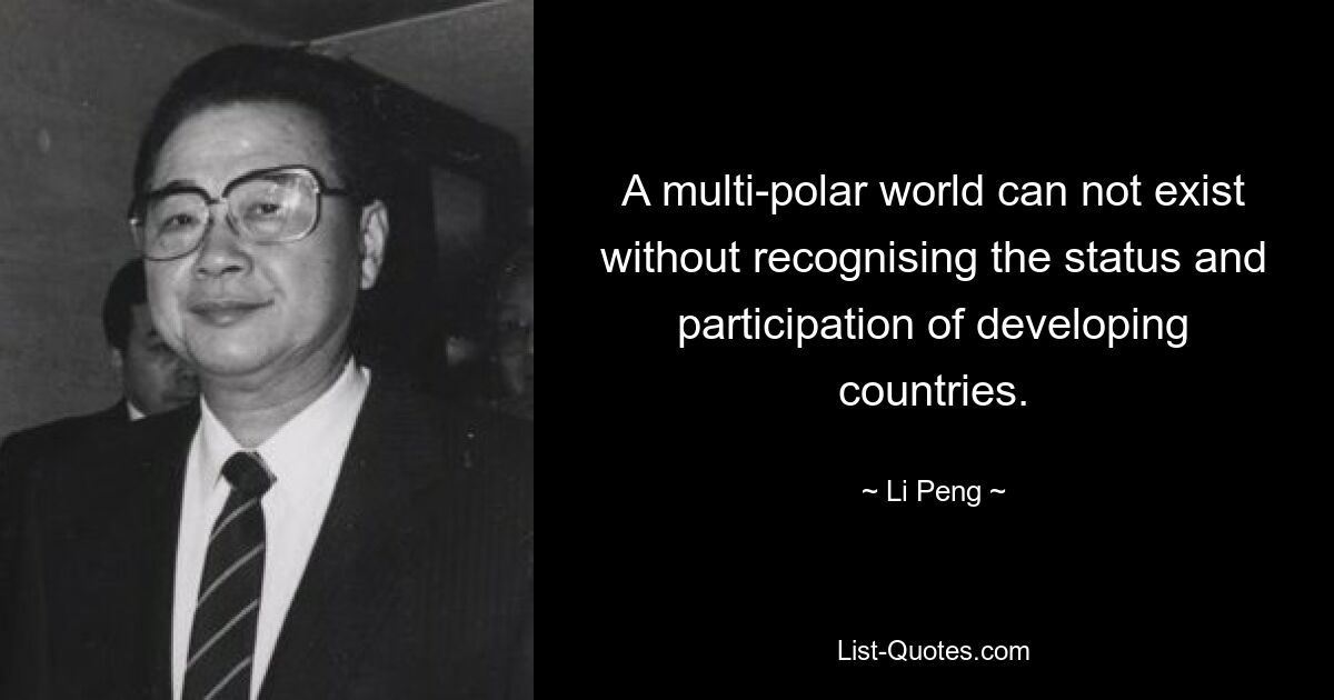 A multi-polar world can not exist without recognising the status and participation of developing countries. — © Li Peng