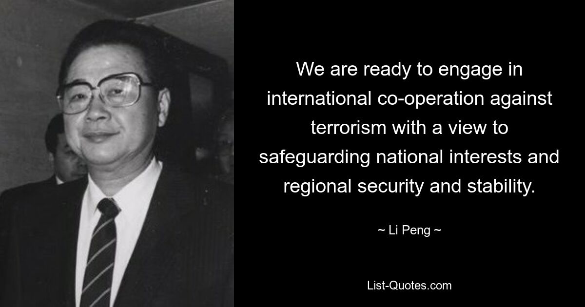 We are ready to engage in international co-operation against terrorism with a view to safeguarding national interests and regional security and stability. — © Li Peng