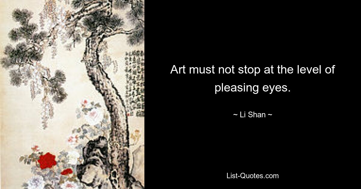 Art must not stop at the level of pleasing eyes. — © Li Shan