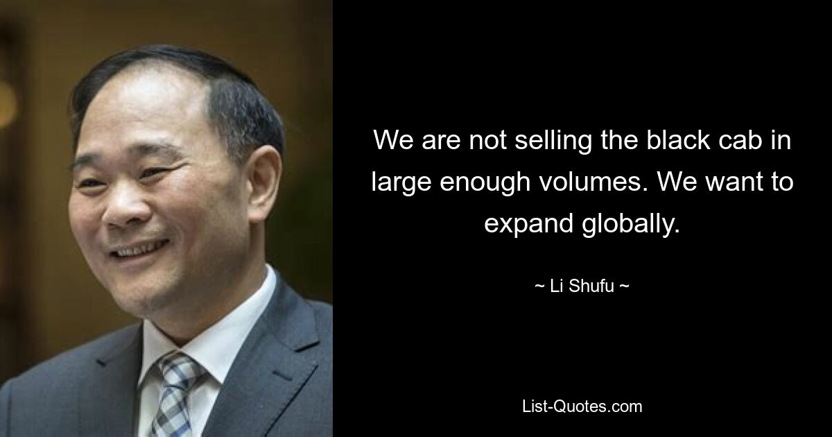 We are not selling the black cab in large enough volumes. We want to expand globally. — © Li Shufu