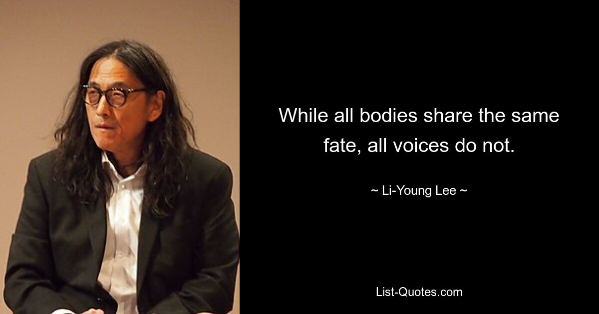 While all bodies share the same fate, all voices do not. — © Li-Young Lee