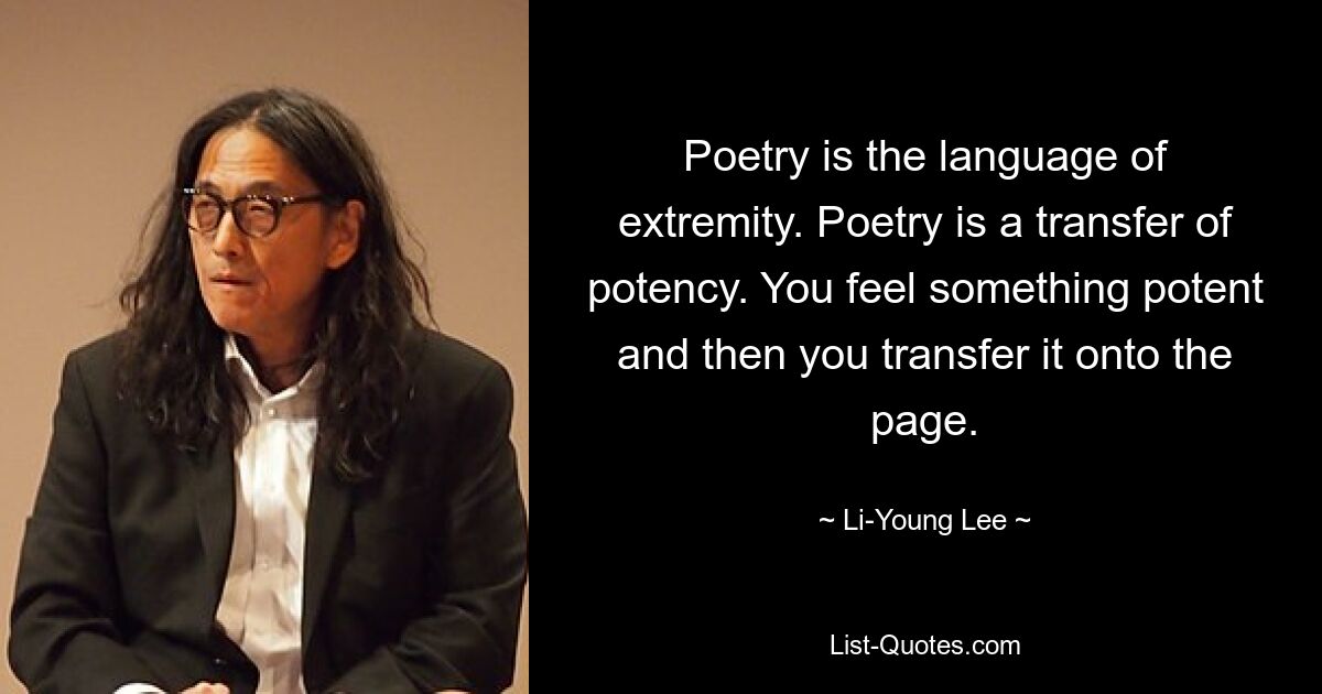 Poetry is the language of extremity. Poetry is a transfer of potency. You feel something potent and then you transfer it onto the page. — © Li-Young Lee