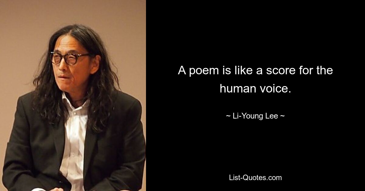 A poem is like a score for the human voice. — © Li-Young Lee