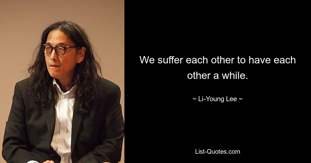 We suffer each other to have each other a while. — © Li-Young Lee