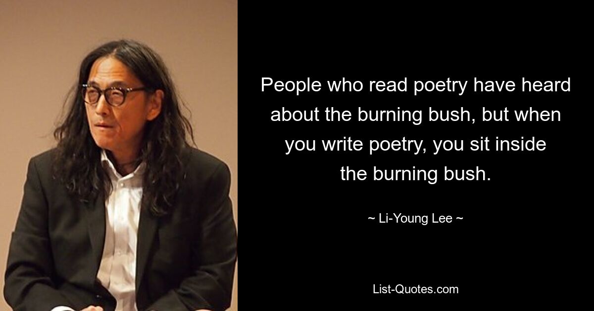 People who read poetry have heard about the burning bush, but when you write poetry, you sit inside the burning bush. — © Li-Young Lee