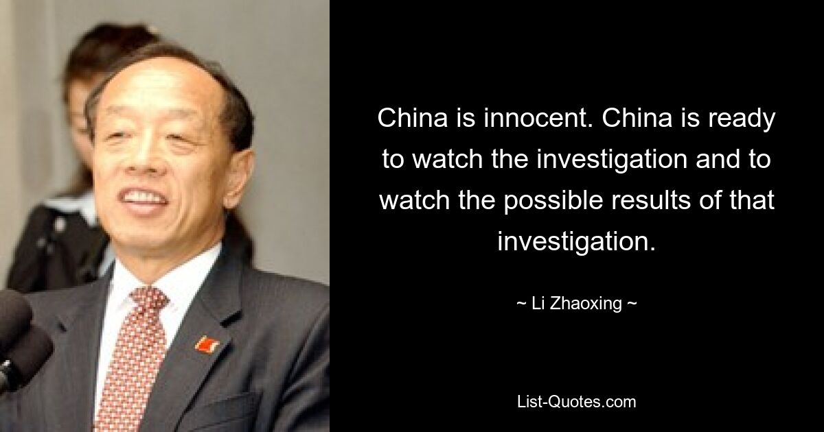 China is innocent. China is ready to watch the investigation and to watch the possible results of that investigation. — © Li Zhaoxing