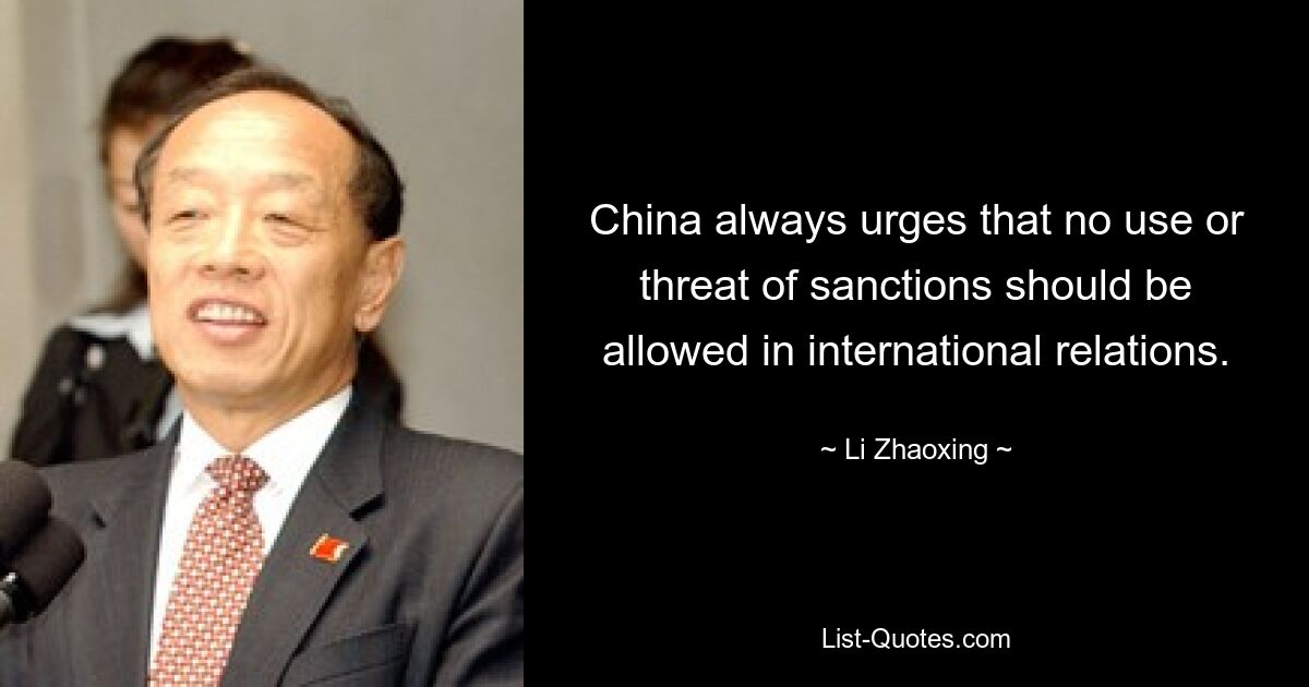 China always urges that no use or threat of sanctions should be allowed in international relations. — © Li Zhaoxing