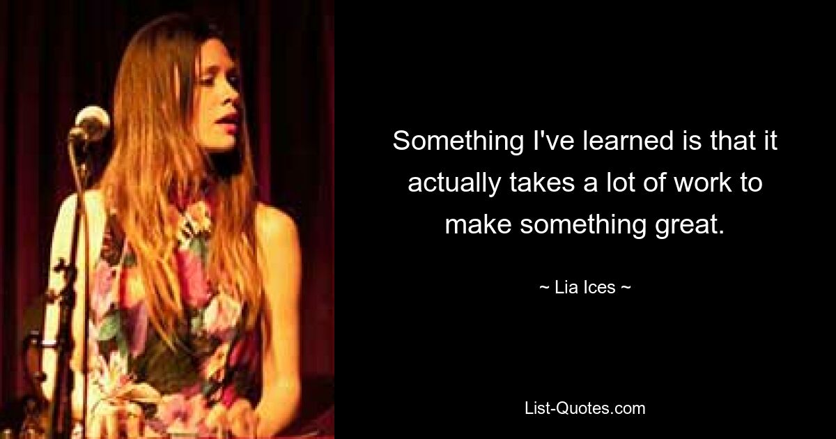 Something I've learned is that it actually takes a lot of work to make something great. — © Lia Ices